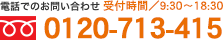 電話でのお問い合わせ　フリーダイヤル／0120-713-415　受付時間／9:30～18:30