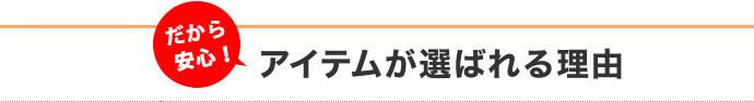 だから安心！アイテムが選ばれる理由