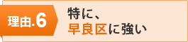 理由.6 特に、早良区に強い