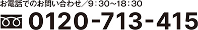 電話でのお問い合わせ　フリーダイヤル／0120-713-415　受付時間／9:30～18:30